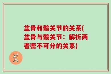 盆骨和髋关节的关系(盆骨与髋关节：解析两者密不可分的关系)