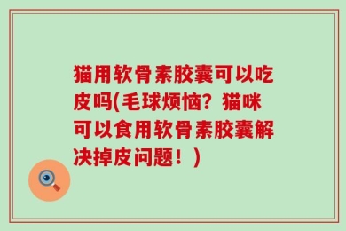 猫用软骨素胶囊可以吃皮吗(毛球烦恼？猫咪可以食用软骨素胶囊解决掉皮问题！)