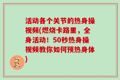 活动各个关节的热身操视频(燃烧卡路里，全身活动！50秒热身操视频教你如何预热身体)