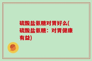 硫酸盐氨糖对胃好么(硫酸盐氨糖：对胃健康有益)