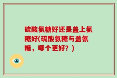 硫酸氨糖好还是盖上氨糖好(硫酸氨糖与盖氨糖，哪个更好？)
