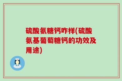 硫酸氨糖钙咋样(硫酸氨基葡萄糖钙的功效及用途)