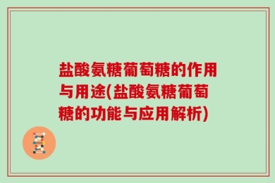 盐酸氨糖葡萄糖的作用与用途(盐酸氨糖葡萄糖的功能与应用解析)