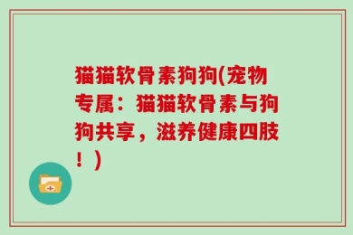 猫猫软骨素狗狗(宠物专属：猫猫软骨素与狗狗共享，滋养健康四肢！)