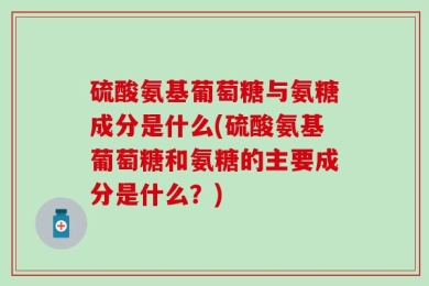 硫酸氨基葡萄糖与氨糖成分是什么(硫酸氨基葡萄糖和氨糖的主要成分是什么？)