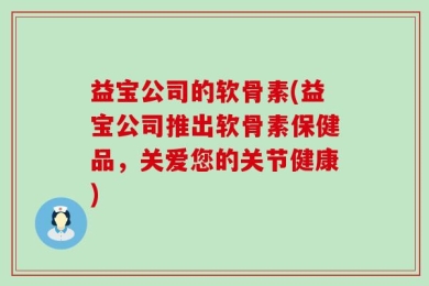 益宝公司的软骨素(益宝公司推出软骨素保健品，关爱您的关节健康)