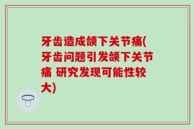 牙齿造成颌下关节痛(牙齿问题引发颌下关节痛 研究发现可能性较大)