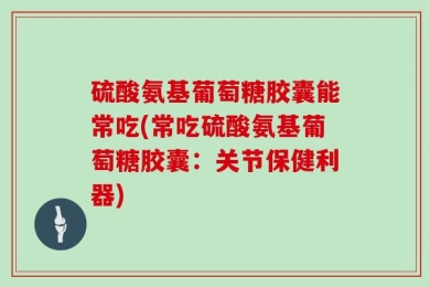 硫酸氨基葡萄糖胶囊能常吃(常吃硫酸氨基葡萄糖胶囊：关节保健利器)