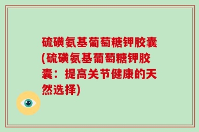 硫磺氨基葡萄糖钾胶囊(硫磺氨基葡萄糖钾胶囊：提高关节健康的天然选择)