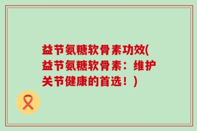 益节氨糖软骨素功效(益节氨糖软骨素：维护关节健康的首选！)