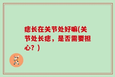 痣长在关节处好嘛(关节处长痣，是否需要担心？)
