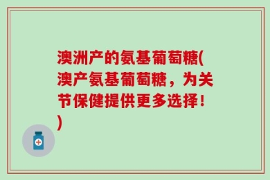 澳洲产的氨基葡萄糖(澳产氨基葡萄糖，为关节保健提供更多选择！)