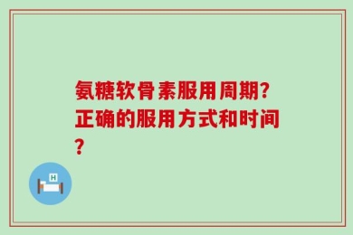 氨糖软骨素服用周期？正确的服用方式和时间？