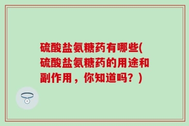 硫酸盐氨糖药有哪些(硫酸盐氨糖药的用途和副作用，你知道吗？)