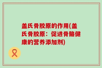 盖氏骨胶原的作用(盖氏骨胶原：促进骨骼健康的营养添加剂)