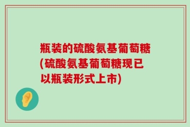 瓶装的硫酸氨基葡萄糖(硫酸氨基葡萄糖现已以瓶装形式上市)