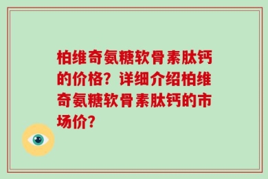 柏维奇氨糖软骨素肽钙的价格？详细介绍柏维奇氨糖软骨素肽钙的市场价？