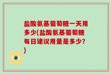 盐酸氨基葡萄糖一天用多少(盐酸氨基葡萄糖每日建议用量是多少？)
