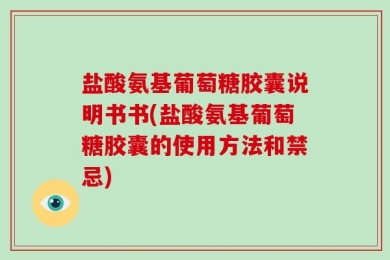 盐酸氨基葡萄糖胶囊说明书书(盐酸氨基葡萄糖胶囊的使用方法和禁忌)