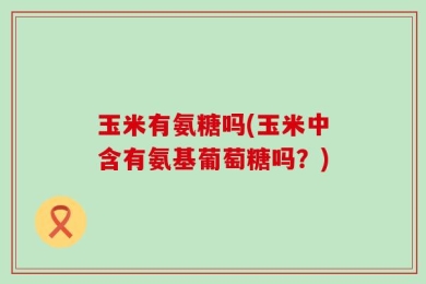 玉米有氨糖吗(玉米中含有氨基葡萄糖吗？)