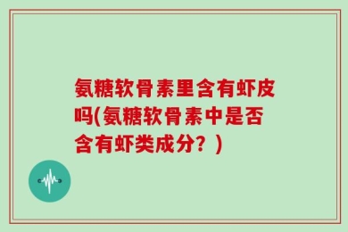 氨糖软骨素里含有虾皮吗(氨糖软骨素中是否含有虾类成分？)