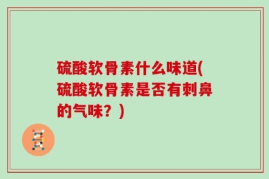 硫酸软骨素什么味道(硫酸软骨素是否有刺鼻的气味？)
