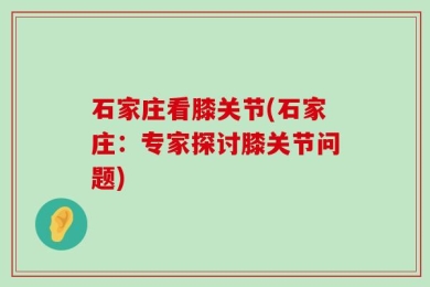 石家庄看膝关节(石家庄：专家探讨膝关节问题)