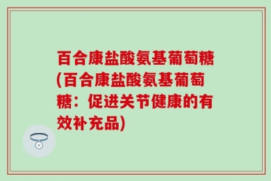 百合康盐酸氨基葡萄糖(百合康盐酸氨基葡萄糖：促进关节健康的有效补充品)