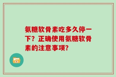氨糖软骨素吃多久停一下？正确使用氨糖软骨素的注意事项？