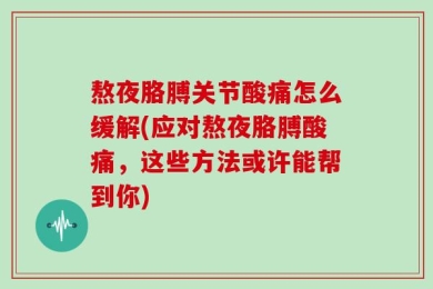 熬夜胳膊关节酸痛怎么缓解(应对熬夜胳膊酸痛，这些方法或许能帮到你)