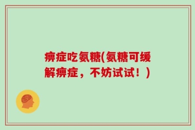 痹症吃氨糖(氨糖可缓解痹症，不妨试试！)