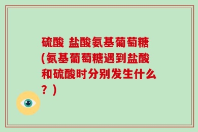 硫酸 盐酸氨基葡萄糖(氨基葡萄糖遇到盐酸和硫酸时分别发生什么？)