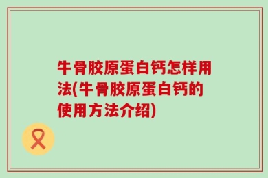 牛骨胶原蛋白钙怎样用法(牛骨胶原蛋白钙的使用方法介绍)
