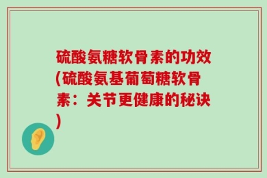硫酸氨糖软骨素的功效(硫酸氨基葡萄糖软骨素：关节更健康的秘诀)