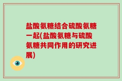 盐酸氨糖结合硫酸氨糖一起(盐酸氨糖与硫酸氨糖共同作用的研究进展)