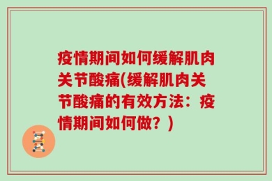 疫情期间如何缓解肌肉关节酸痛(缓解肌肉关节酸痛的有效方法：疫情期间如何做？)