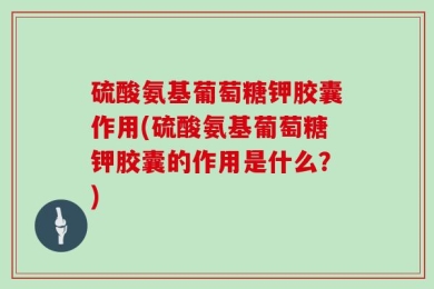 硫酸氨基葡萄糖钾胶囊作用(硫酸氨基葡萄糖钾胶囊的作用是什么？)