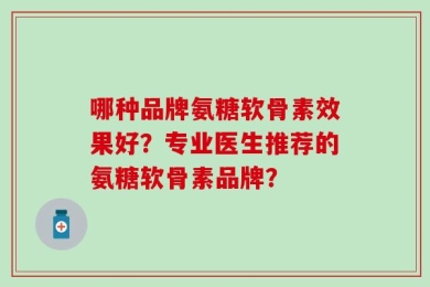 哪种品牌氨糖软骨素效果好？专业医生推荐的氨糖软骨素品牌？
