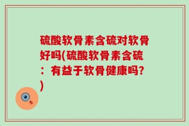 硫酸软骨素含硫对软骨好吗(硫酸软骨素含硫：有益于软骨健康吗？)
