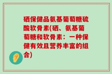 硒保健品氨基葡萄糖硫酸软骨素(硒、氨基葡萄糖和软骨素：一种保健有效且营养丰富的组合)