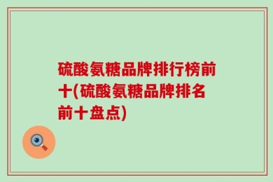 硫酸氨糖品牌排行榜前十(硫酸氨糖品牌排名前十盘点)