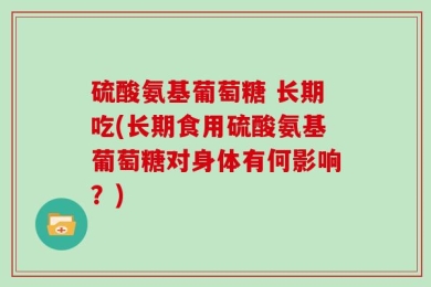 硫酸氨基葡萄糖 长期吃(长期食用硫酸氨基葡萄糖对身体有何影响？)
