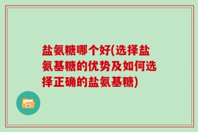 盐氨糖哪个好(选择盐氨基糖的优势及如何选择正确的盐氨基糖)