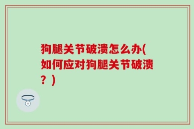 狗腿关节破溃怎么办(如何应对狗腿关节破溃？)