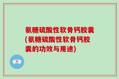 氨糖硫酸性软骨钙胶囊(氨糖硫酸性软骨钙胶囊的功效与用途)