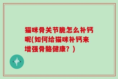猫咪骨关节脆怎么补钙呢(如何给猫咪补钙来增强骨骼健康？)