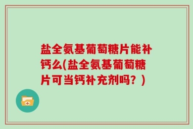 盐全氨基葡萄糖片能补钙么(盐全氨基葡萄糖片可当钙补充剂吗？)