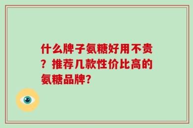 什么牌子氨糖好用不贵？推荐几款性价比高的氨糖品牌？