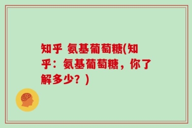 知乎 氨基葡萄糖(知乎：氨基葡萄糖，你了解多少？)