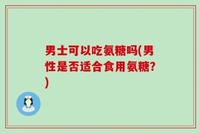 男士可以吃氨糖吗(男性是否适合食用氨糖？)